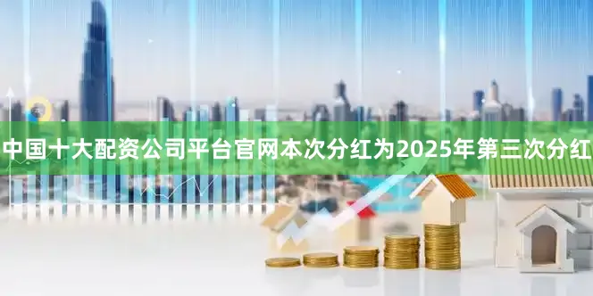 中国十大配资公司平台官网本次分红为2025年第三次分红