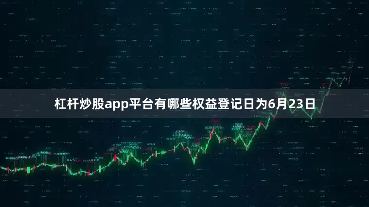 杠杆炒股app平台有哪些权益登记日为6月23日
