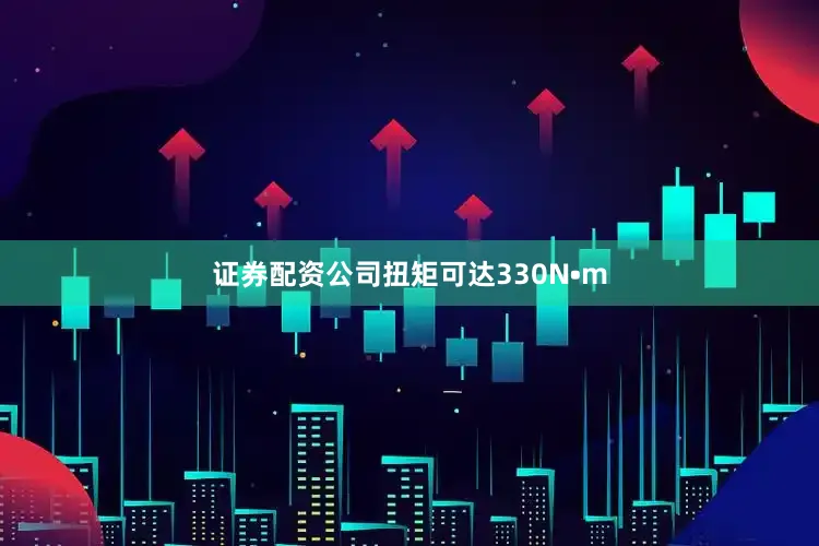 证券配资公司扭矩可达330N•m