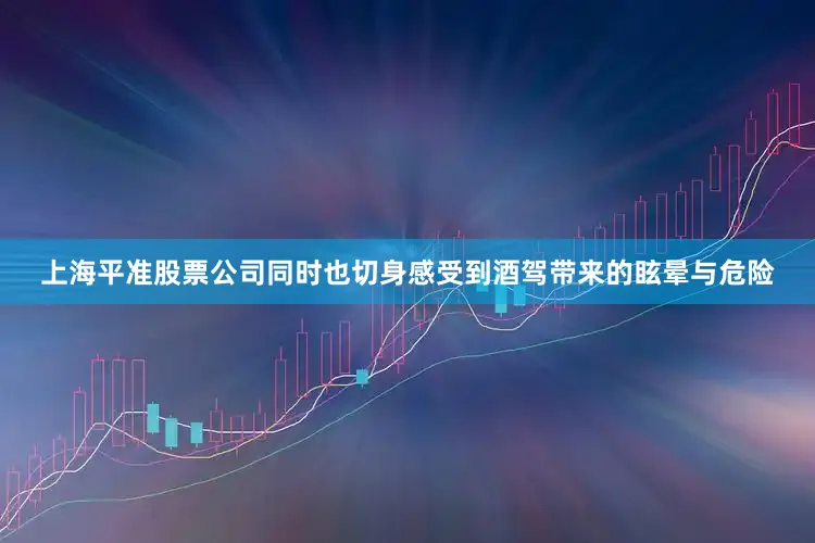上海平准股票公司同时也切身感受到酒驾带来的眩晕与危险
