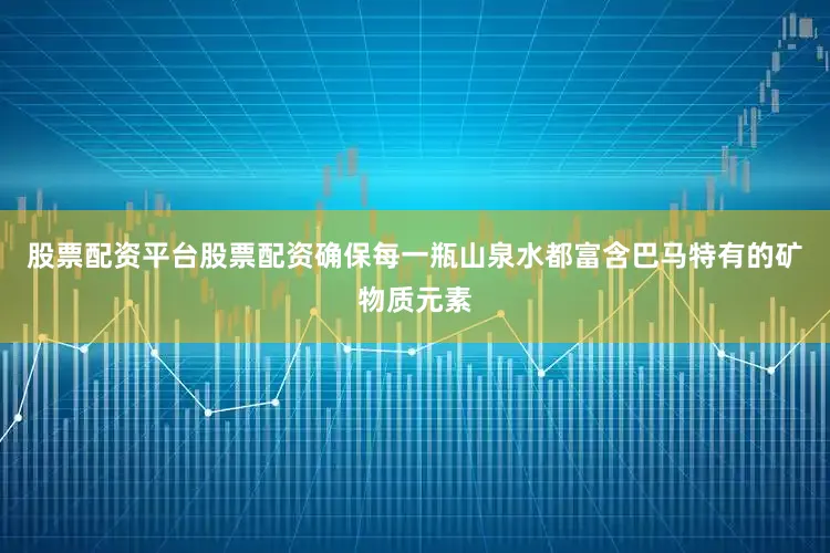 股票配资平台股票配资确保每一瓶山泉水都富含巴马特有的矿物质元素