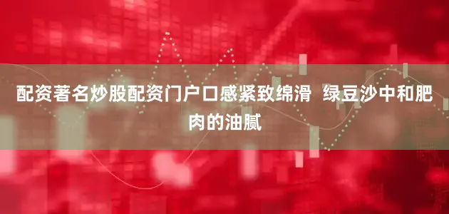 配资著名炒股配资门户口感紧致绵滑  绿豆沙中和肥肉的油腻