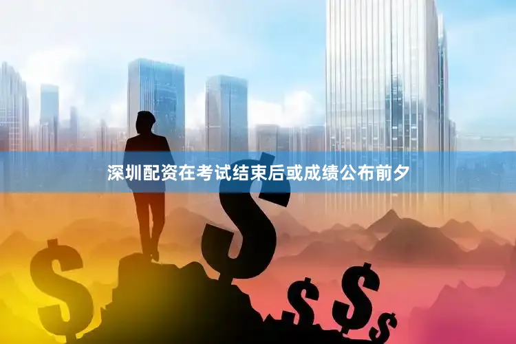 深圳配资在考试结束后或成绩公布前夕