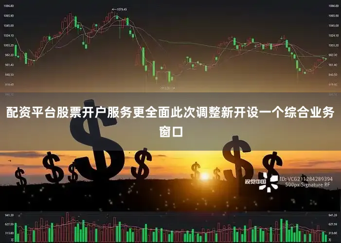 配资平台股票开户服务更全面此次调整新开设一个综合业务窗口