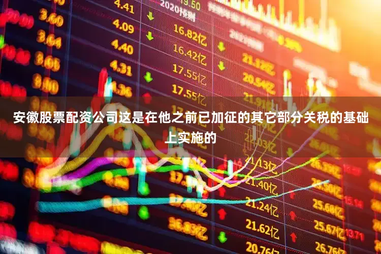 安徽股票配资公司这是在他之前已加征的其它部分关税的基础上实施的