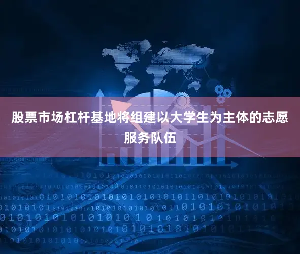 股票市场杠杆基地将组建以大学生为主体的志愿服务队伍
