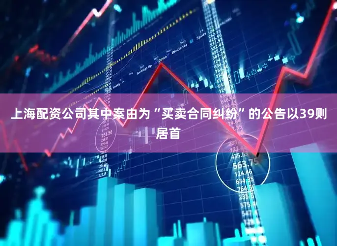上海配资公司其中案由为“买卖合同纠纷”的公告以39则居首