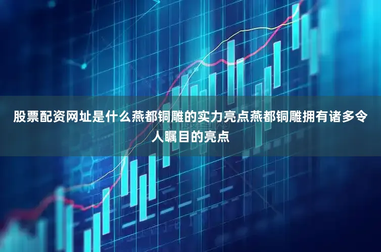 股票配资网址是什么燕都铜雕的实力亮点燕都铜雕拥有诸多令人瞩目的亮点