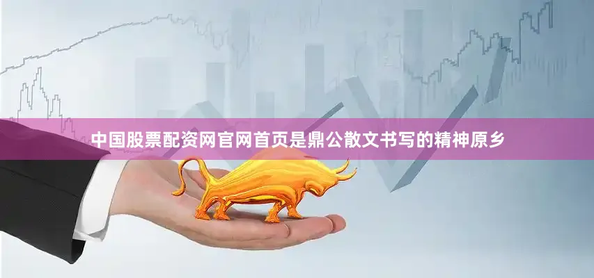 中国股票配资网官网首页是鼎公散文书写的精神原乡