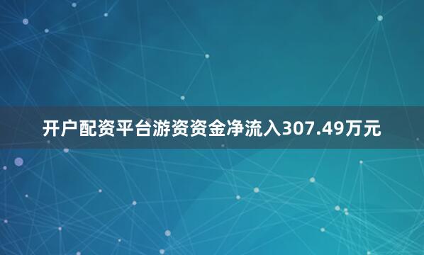 开户配资平台游资资金净流入307.49万元