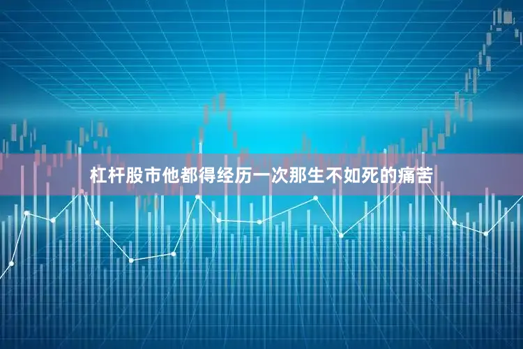 杠杆股市他都得经历一次那生不如死的痛苦