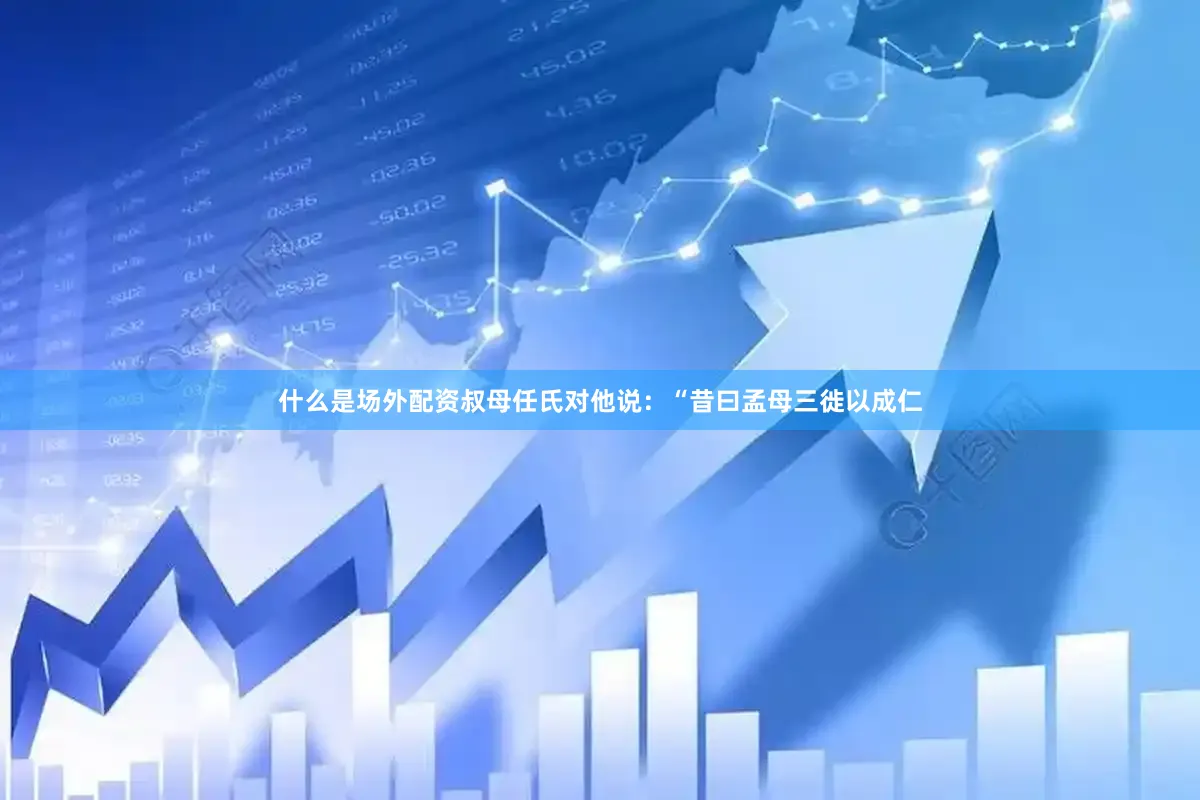 什么是场外配资叔母任氏对他说：“昔曰孟母三徙以成仁