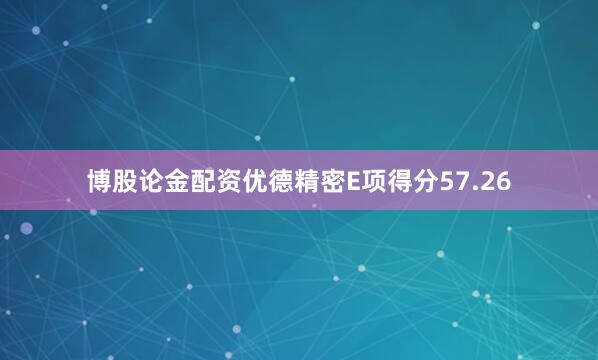 博股论金配资优德精密E项得分57.26