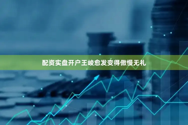 配资实盘开户王峻愈发变得傲慢无礼
