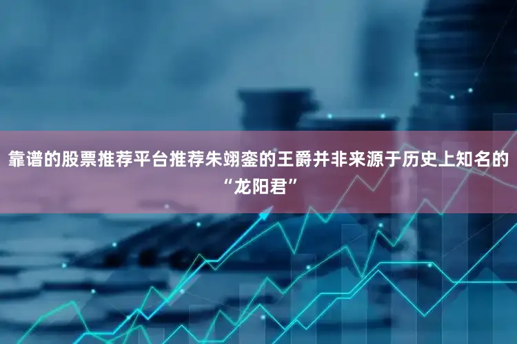 靠谱的股票推荐平台推荐朱翊銮的王爵并非来源于历史上知名的“龙阳君”