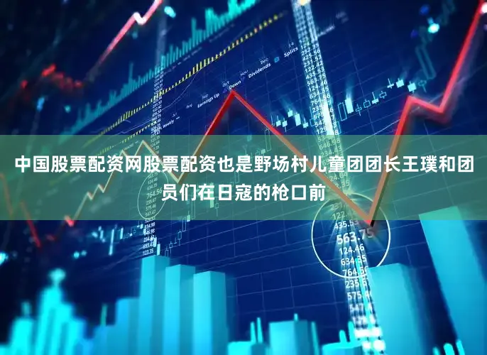 中国股票配资网股票配资也是野场村儿童团团长王璞和团员们在日寇的枪口前