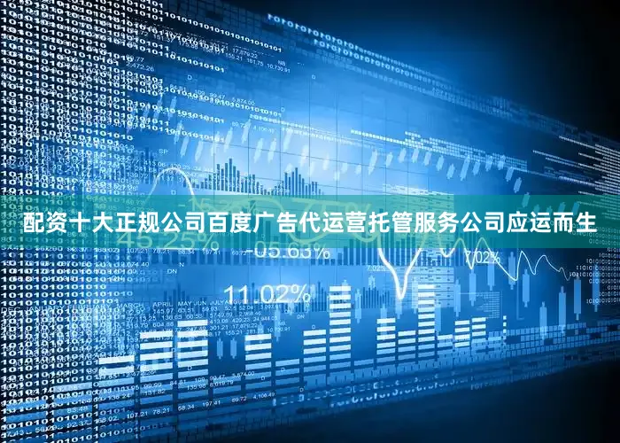 配资十大正规公司百度广告代运营托管服务公司应运而生