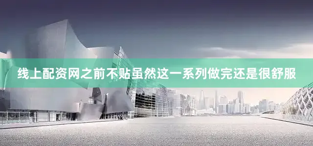 线上配资网之前不贴虽然这一系列做完还是很舒服