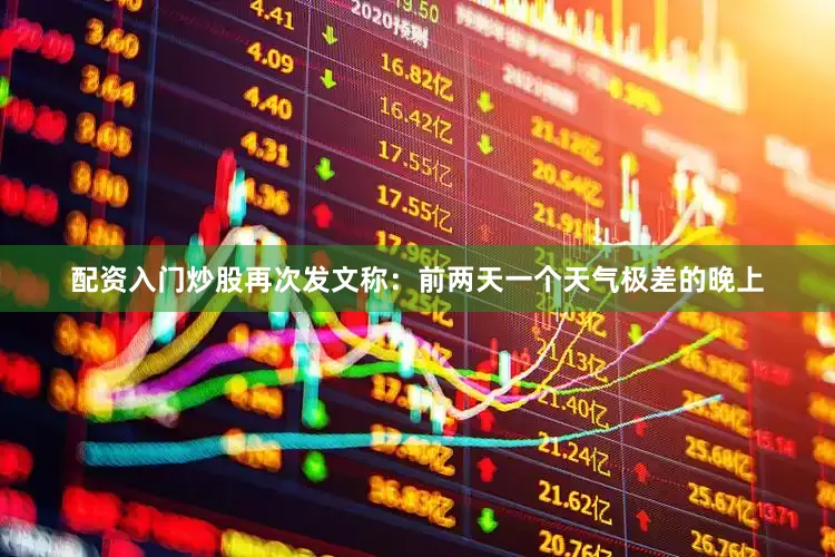 配资入门炒股再次发文称：前两天一个天气极差的晚上