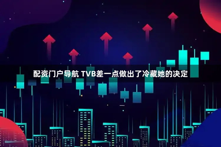 配资门户导航 TVB差一点做出了冷藏她的决定