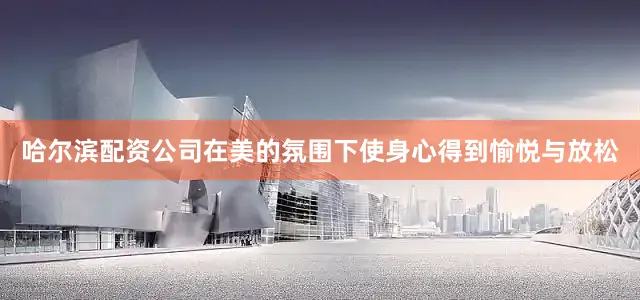 哈尔滨配资公司在美的氛围下使身心得到愉悦与放松