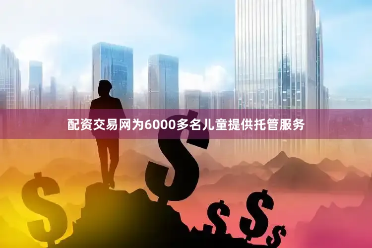配资交易网为6000多名儿童提供托管服务