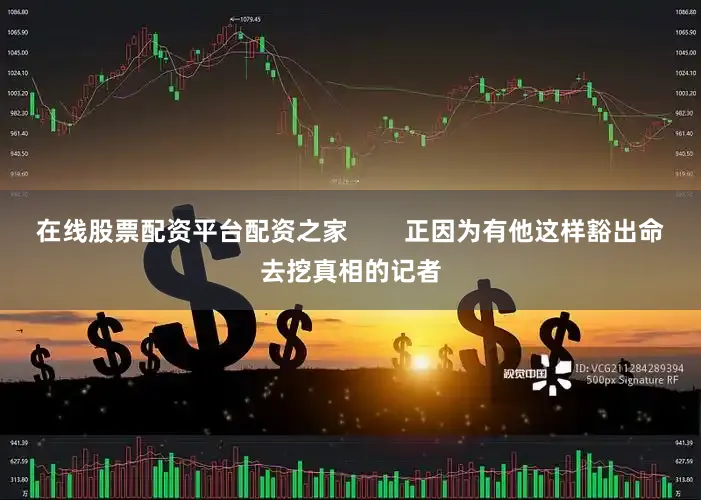 在线股票配资平台配资之家        正因为有他这样豁出命去挖真相的记者