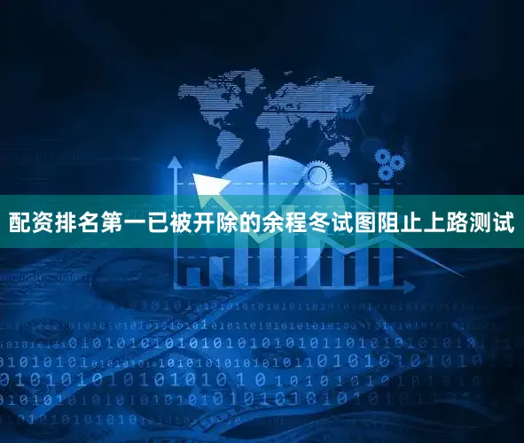 配资排名第一已被开除的余程冬试图阻止上路测试