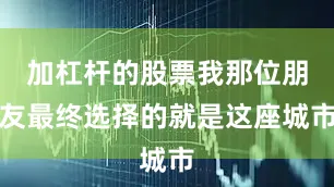 加杠杆的股票我那位朋友最终选择的就是这座城市