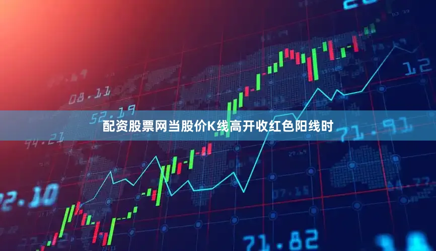 配资股票网当股价K线高开收红色阳线时