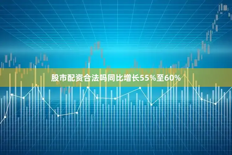 股市配资合法吗同比增长55%至60%
