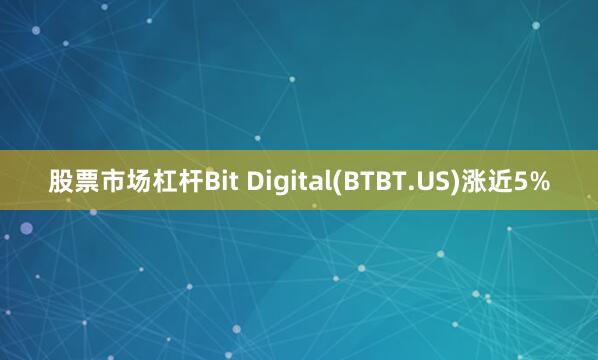 股票市场杠杆Bit Digital(BTBT.US)涨近5%