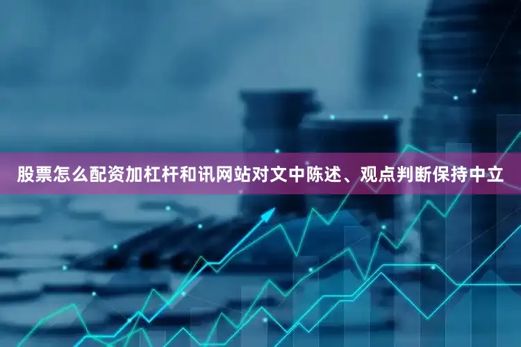 股票怎么配资加杠杆和讯网站对文中陈述、观点判断保持中立