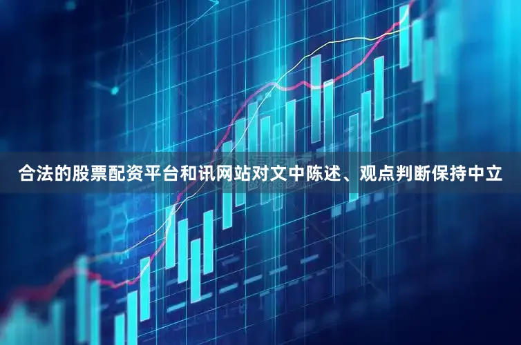 合法的股票配资平台和讯网站对文中陈述、观点判断保持中立