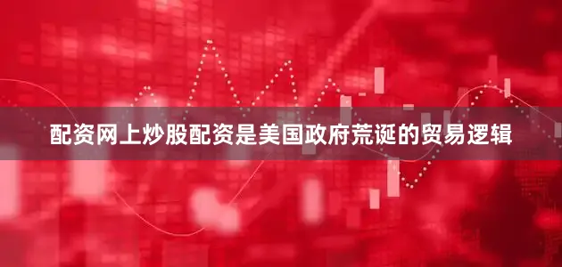 配资网上炒股配资是美国政府荒诞的贸易逻辑