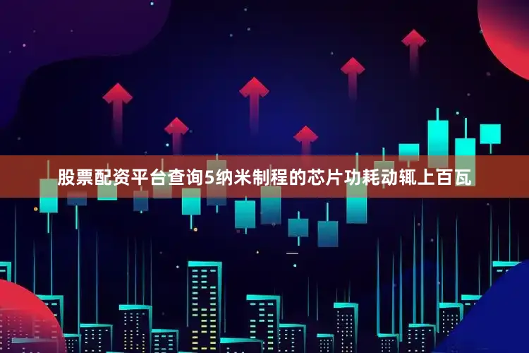 股票配资平台查询5纳米制程的芯片功耗动辄上百瓦