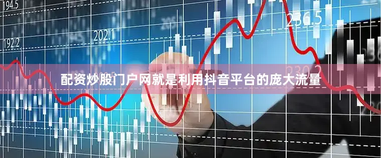 配资炒股门户网就是利用抖音平台的庞大流量