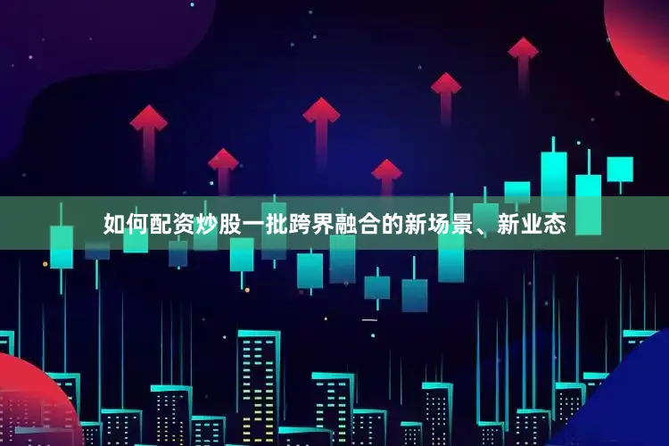 如何配资炒股一批跨界融合的新场景、新业态