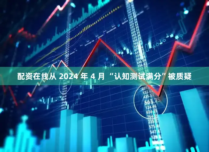 配资在线从 2024 年 4 月 “认知测试满分”被质疑
