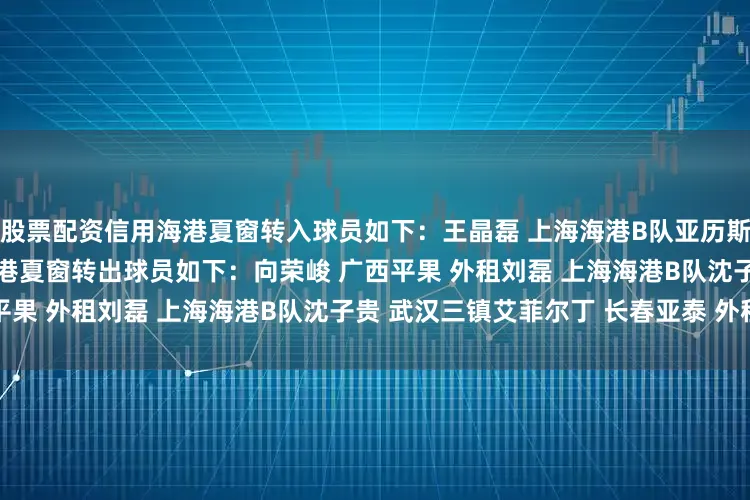 股票配资信用海港夏窗转入球员如下：王晶磊 上海海港B队亚历斯祖 奥迪沃特梅伦多 加的斯海港夏窗转出球员如下：向荣峻 广西平果 外租刘磊 上海海港B队沈子贵 武汉三镇艾菲尔丁 长春亚泰 外租