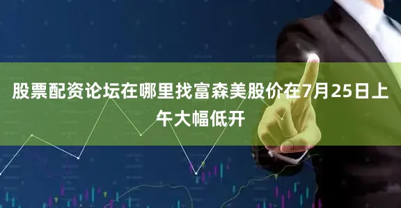 股票配资论坛在哪里找富森美股价在7月25日上午大幅低开