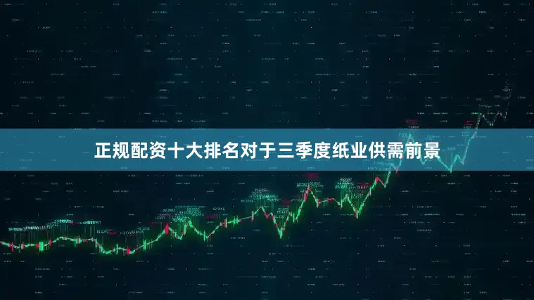 正规配资十大排名对于三季度纸业供需前景