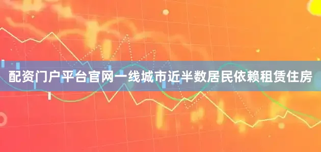 配资门户平台官网一线城市近半数居民依赖租赁住房