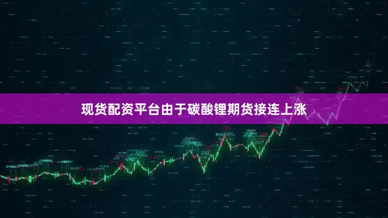 现货配资平台由于碳酸锂期货接连上涨