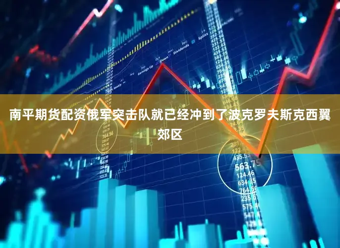 南平期货配资俄军突击队就已经冲到了波克罗夫斯克西翼郊区