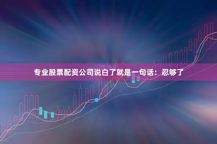 专业股票配资公司说白了就是一句话：忍够了