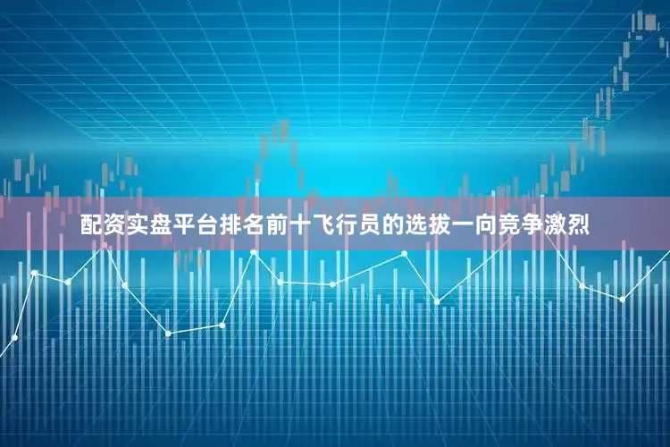 配资实盘平台排名前十飞行员的选拔一向竞争激烈