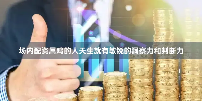 场内配资属鸡的人天生就有敏锐的洞察力和判断力