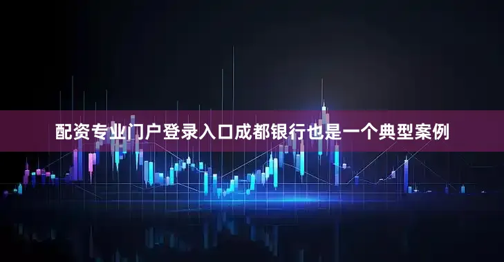 配资专业门户登录入口　　成都银行也是一个典型案例