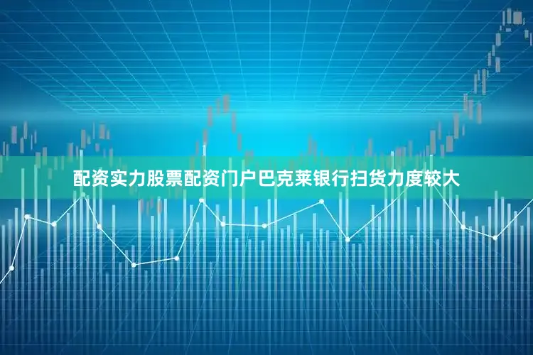 配资实力股票配资门户巴克莱银行扫货力度较大